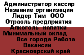 Администратор-кассир › Название организации ­ Лидер Тим, ООО › Отрасль предприятия ­ Алкоголь, напитки › Минимальный оклад ­ 36 000 - Все города Работа » Вакансии   . Красноярский край,Бородино г.